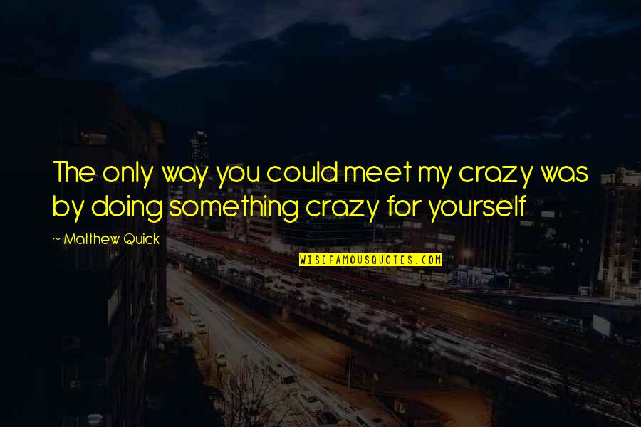 Doing Yourself Quotes By Matthew Quick: The only way you could meet my crazy