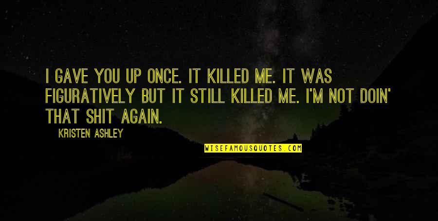 Doin's Quotes By Kristen Ashley: I gave you up once. It killed me. Doin's Quotes By Kristen Ashley: I gave you up once. It killed me.