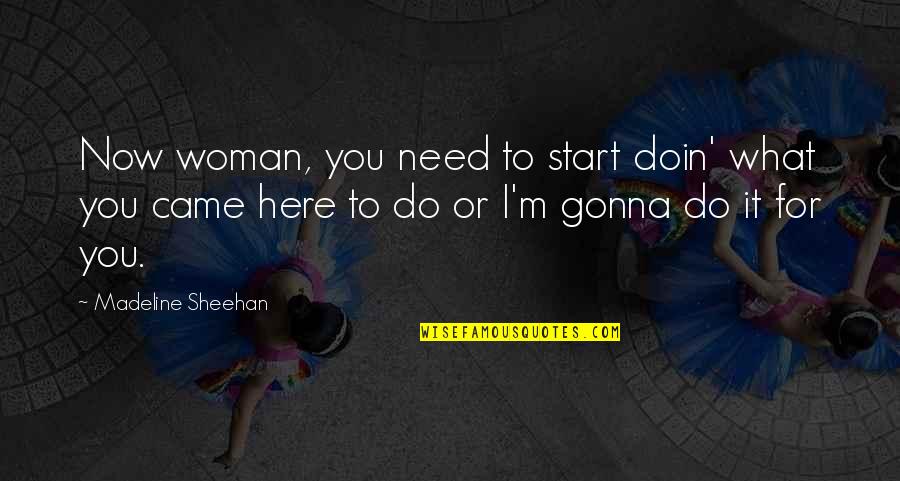 Doin's Quotes By Madeline Sheehan: Now woman, you need to start doin' what Doin's Quotes By Madeline Sheehan: Now woman, you need to start doin' what