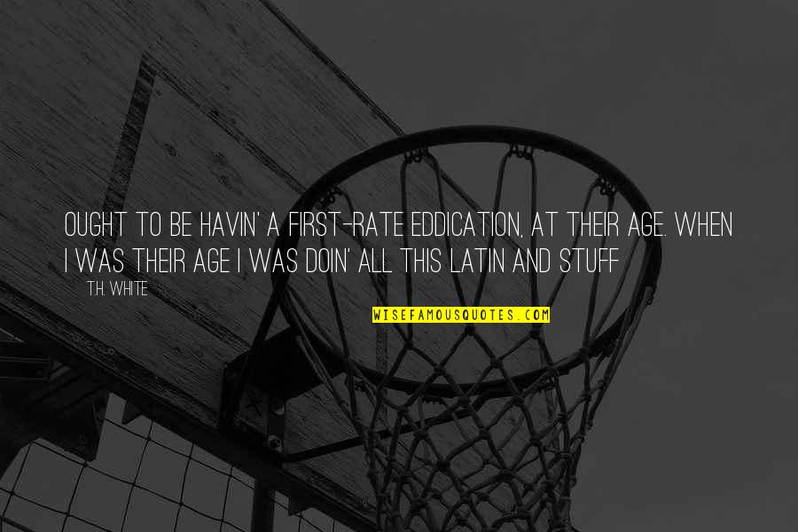 Doin's Quotes By T.H. White: Ought to be havin' a first-rate eddication, at Doin's Quotes By T.H. White: Ought to be havin' a first-rate eddication, at