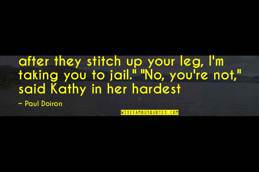 Doiron Quotes By Paul Doiron: after they stitch up your leg, I'm taking Doiron Quotes By Paul Doiron: after they stitch up your leg, I'm taking