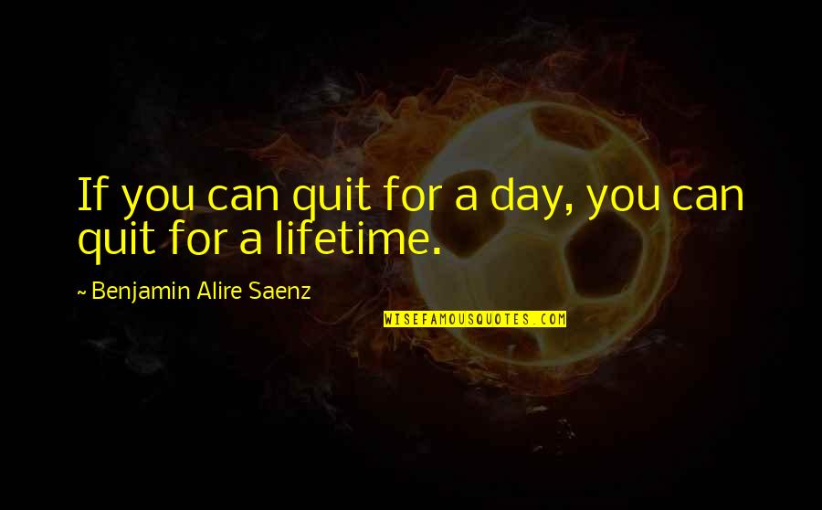 Dokonale Alibi Quotes By Benjamin Alire Saenz: If you can quit for a day, you Dokonale Alibi Quotes By Benjamin Alire Saenz: If you can quit for a day, you