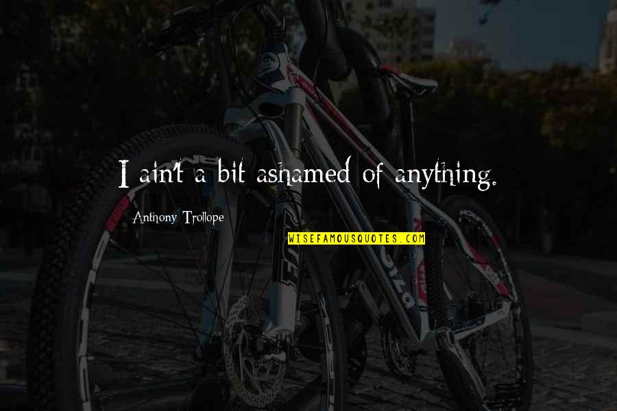 Dokuzakura Quotes By Anthony Trollope: I ain't a bit ashamed of anything. Dokuzakura Quotes By Anthony Trollope: I ain't a bit ashamed of anything.