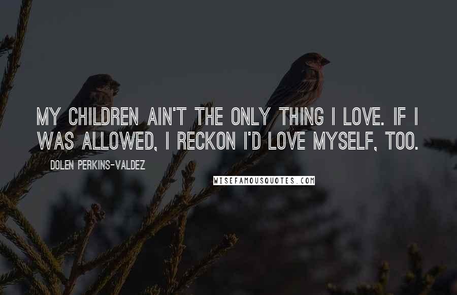 Dolen Perkins-Valdez quotes: My children ain't the only thing I love. If I was allowed, I reckon I'd love myself, too.