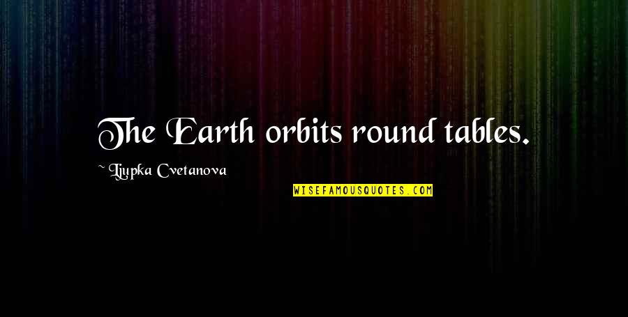 Doleo Ergo Quotes By Ljupka Cvetanova: The Earth orbits round tables.