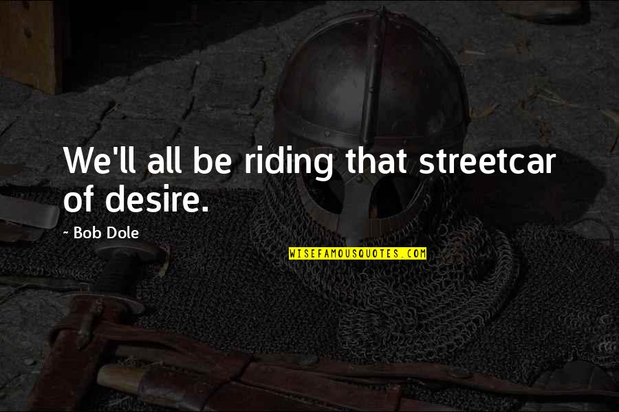 Dole's Quotes By Bob Dole: We'll all be riding that streetcar of desire.