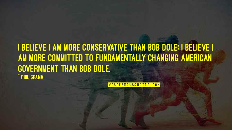 Dole's Quotes By Phil Gramm: I believe I am more conservative than Bob Dole's Quotes By Phil Gramm: I believe I am more conservative than Bob