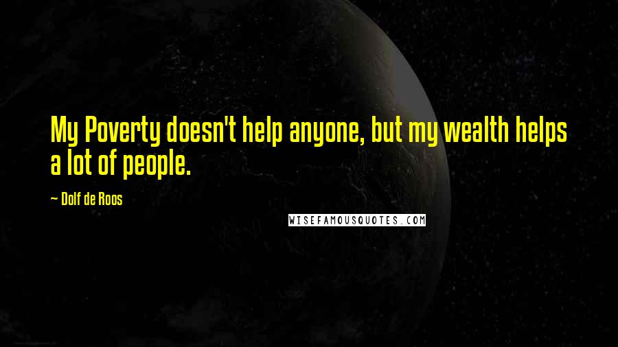 Dolf De Roos quotes: My Poverty doesn't help anyone, but my wealth helps a lot of people.