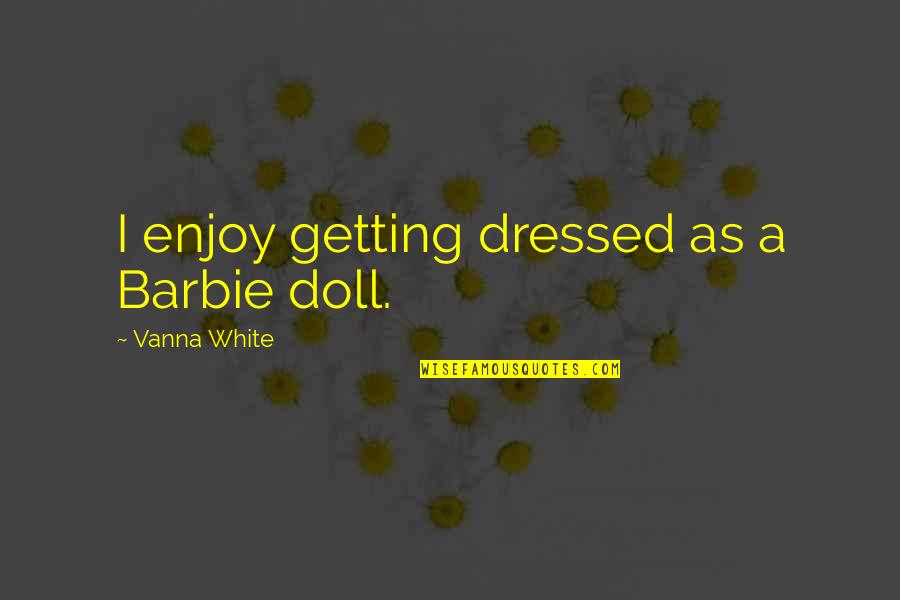 Doll Quotes By Vanna White: I enjoy getting dressed as a Barbie doll.