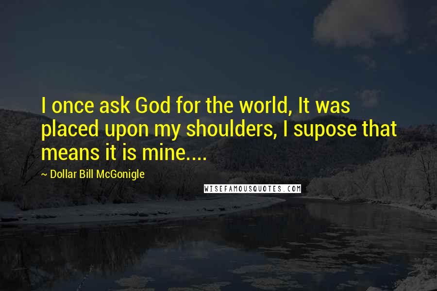 Dollar Bill McGonigle quotes: I once ask God for the world, It was placed upon my shoulders, I supose that means it is mine....