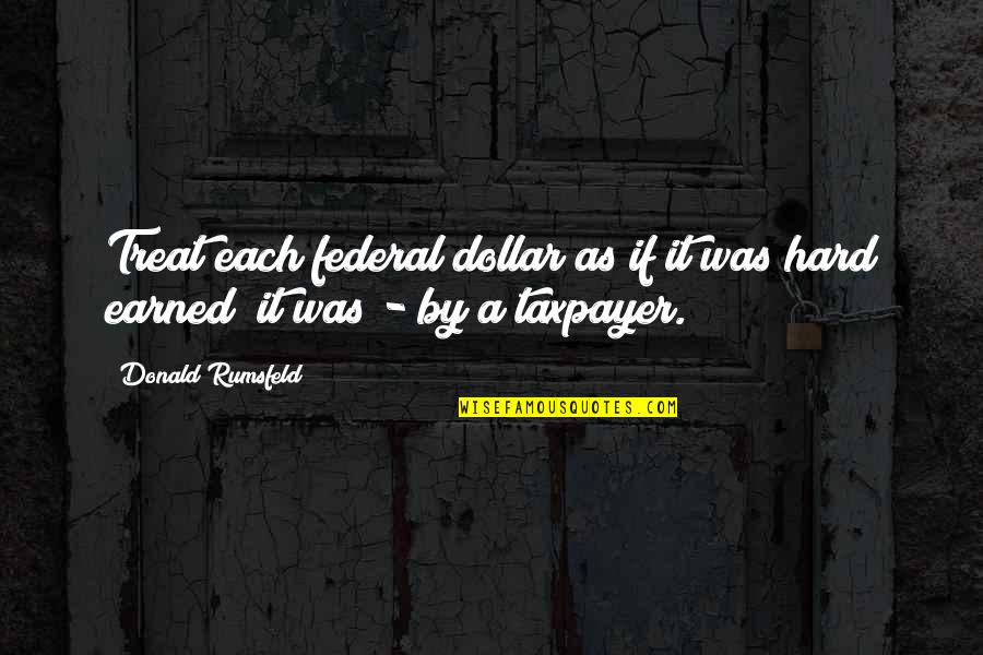 Dollar Quotes By Donald Rumsfeld: Treat each federal dollar as if it was