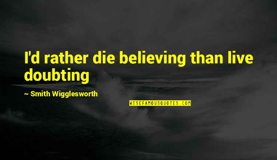 Dollars And Cents Quotes By Smith Wigglesworth: I'd rather die believing than live doubting Dollars And Cents Quotes By Smith Wigglesworth: I'd rather die believing than live doubting