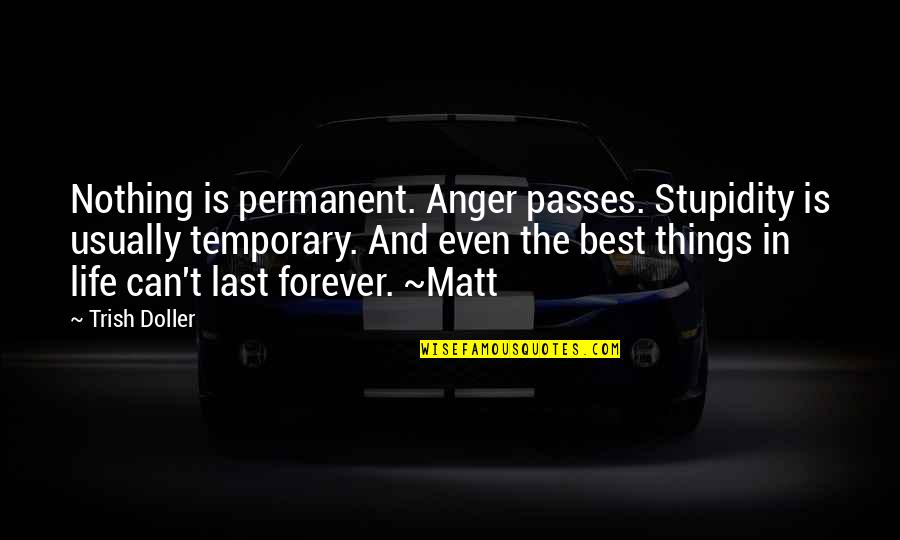 Doller Quotes By Trish Doller: Nothing is permanent. Anger passes. Stupidity is usually Doller Quotes By Trish Doller: Nothing is permanent. Anger passes. Stupidity is usually