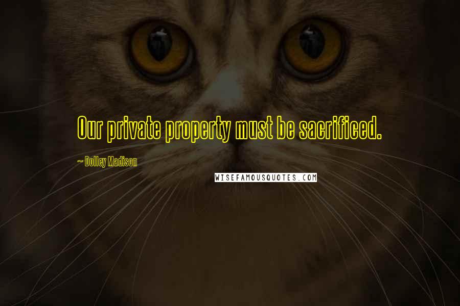 Dolley Madison quotes: Our private property must be sacrificed.