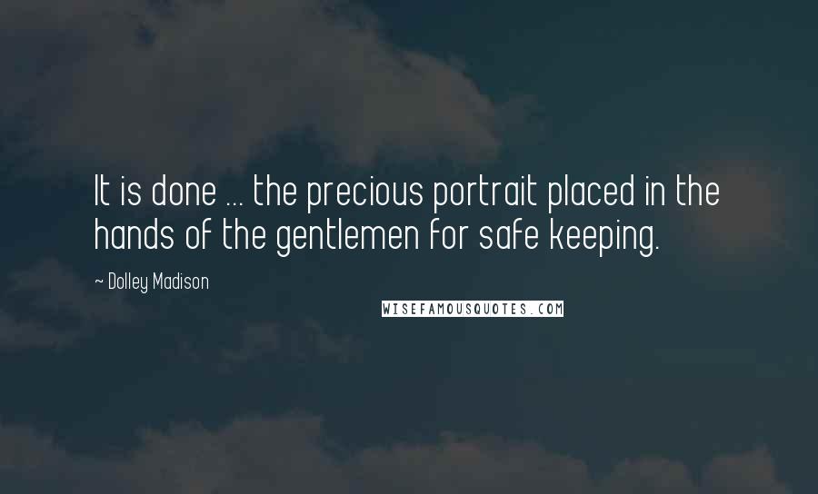Dolley Madison quotes: It is done ... the precious portrait placed in the hands of the gentlemen for safe keeping.