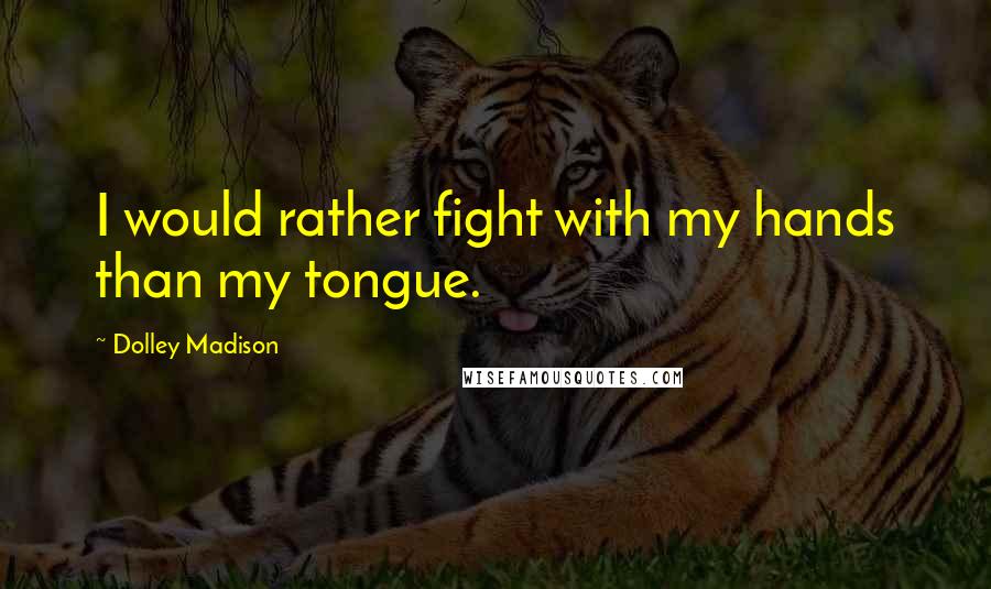 Dolley Madison quotes: I would rather fight with my hands than my tongue.