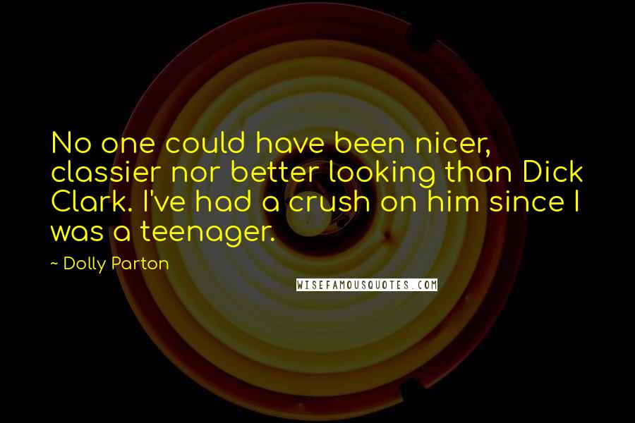 Dolly Parton quotes: No one could have been nicer, classier nor better looking than Dick Clark. I've had a crush on him since I was a teenager. Dolly Parton quotes: No one could have been nicer, classier nor better looking than Dick Clark. I've had a crush on him since I was a teenager.