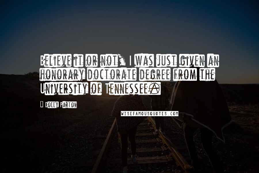 Dolly Parton quotes: Believe it or not, I was just given an honorary doctorate degree from the University of Tennessee.