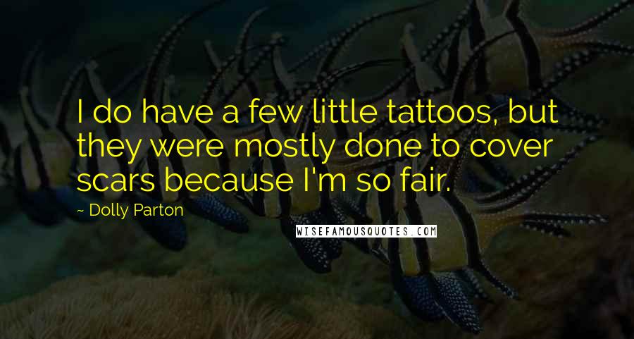 Dolly Parton quotes: I do have a few little tattoos, but they were mostly done to cover scars because I'm so fair.