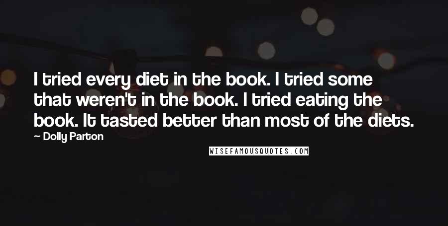 Dolly Parton quotes: I tried every diet in the book. I tried some that weren't in the book. I tried eating the book. It tasted better than most of the diets.