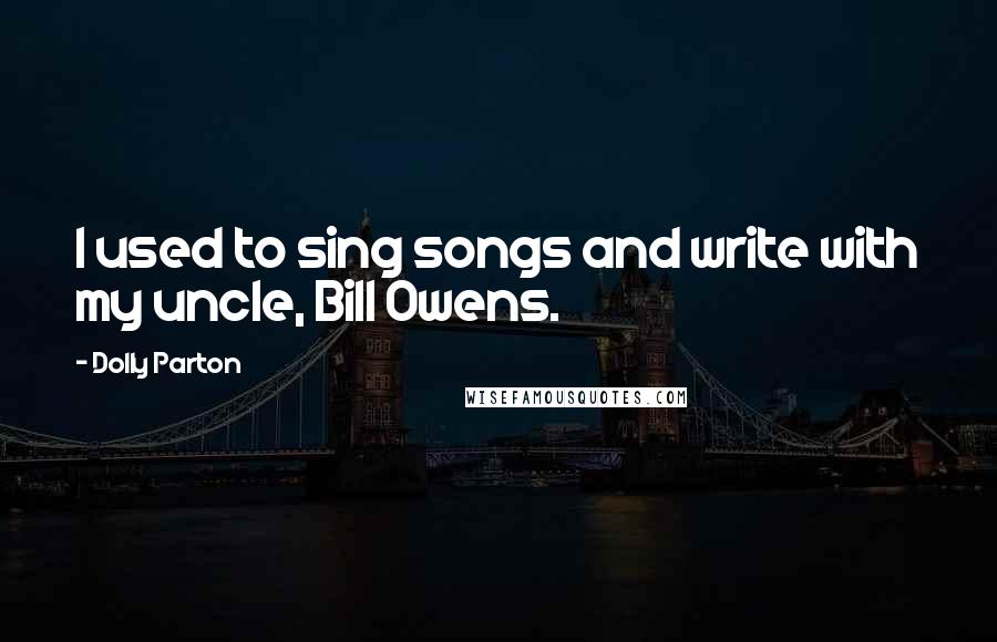 Dolly Parton quotes: I used to sing songs and write with my uncle, Bill Owens.