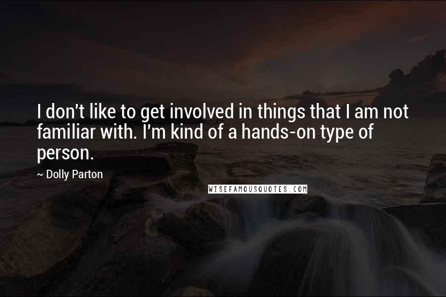 Dolly Parton quotes: I don't like to get involved in things that I am not familiar with. I'm kind of a hands-on type of person. Dolly Parton quotes: I don't like to get involved in things that I am not familiar with. I'm kind of a hands-on type of person.