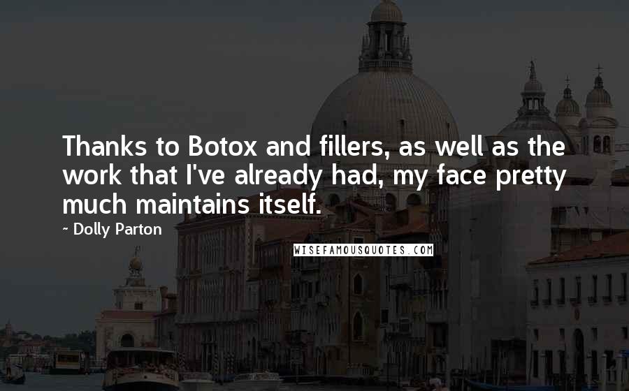 Dolly Parton quotes: Thanks to Botox and fillers, as well as the work that I've already had, my face pretty much maintains itself. Dolly Parton quotes: Thanks to Botox and fillers, as well as the work that I've already had, my face pretty much maintains itself.
