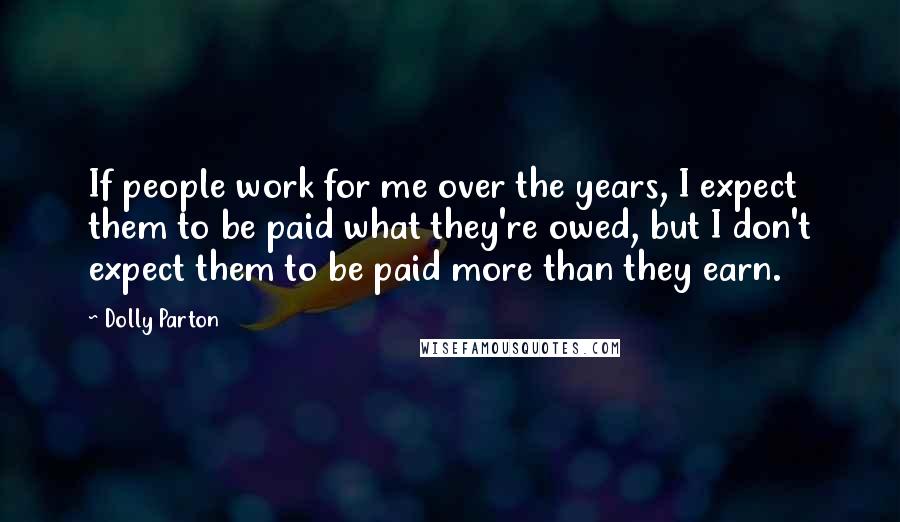 Dolly Parton quotes: If people work for me over the years, I expect them to be paid what they're owed, but I don't expect them to be paid more than they earn.