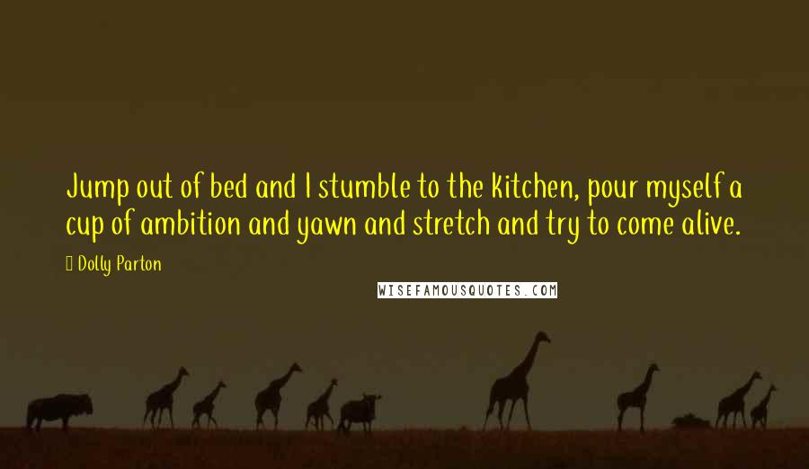 Dolly Parton quotes: Jump out of bed and I stumble to the kitchen, pour myself a cup of ambition and yawn and stretch and try to come alive. Dolly Parton quotes: Jump out of bed and I stumble to the kitchen, pour myself a cup of ambition and yawn and stretch and try to come alive.