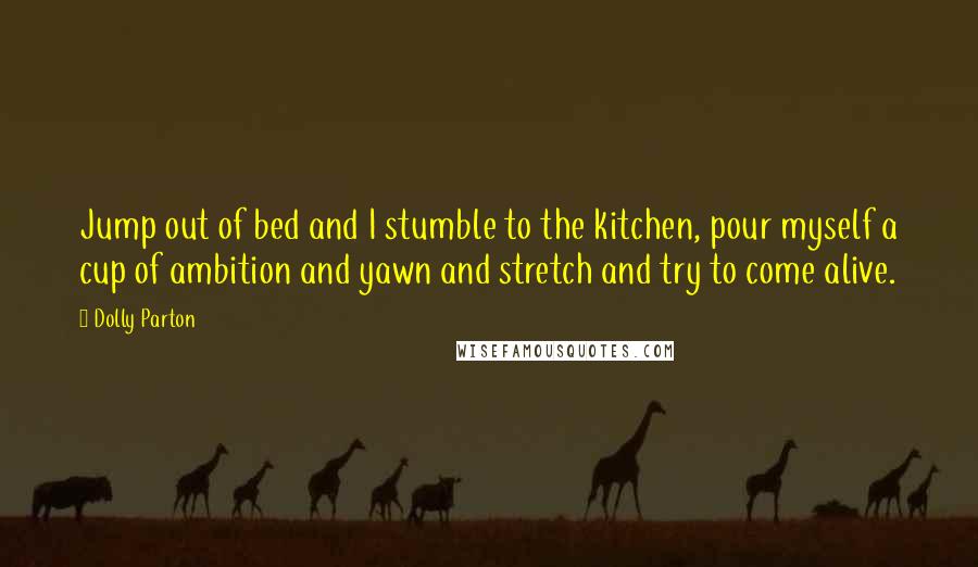 Dolly Parton quotes: Jump out of bed and I stumble to the kitchen, pour myself a cup of ambition and yawn and stretch and try to come alive.