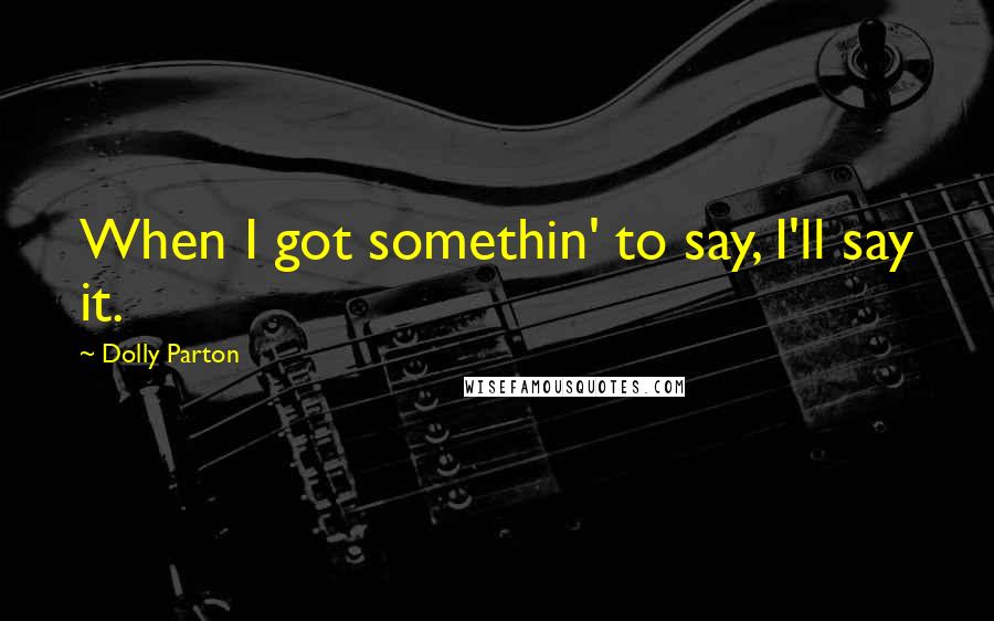 Dolly Parton quotes: When I got somethin' to say, I'll say it.