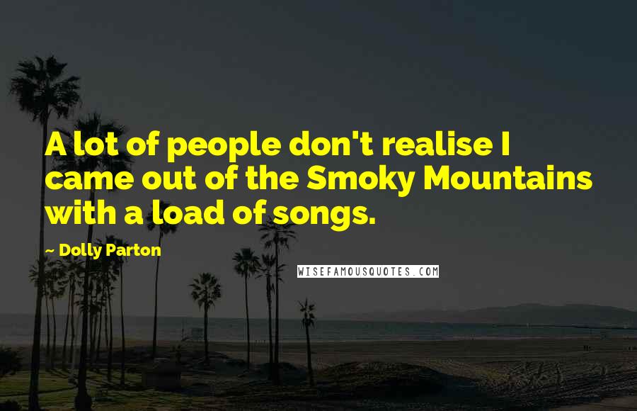 Dolly Parton quotes: A lot of people don't realise I came out of the Smoky Mountains with a load of songs.