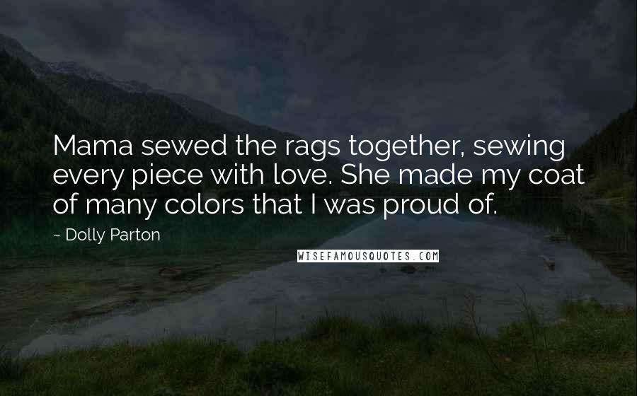 Dolly Parton quotes: Mama sewed the rags together, sewing every piece with love. She made my coat of many colors that I was proud of.