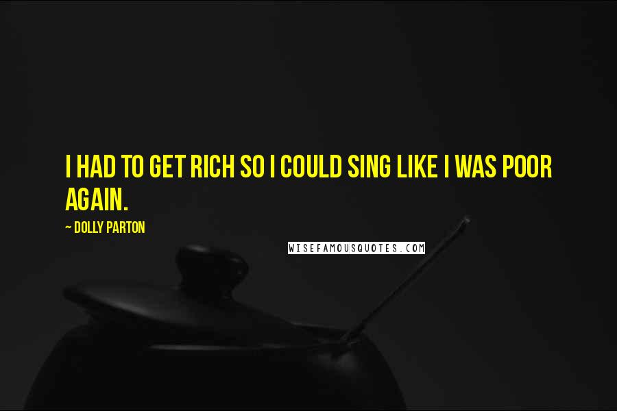 Dolly Parton quotes: I had to get rich so I could sing like I was poor again.