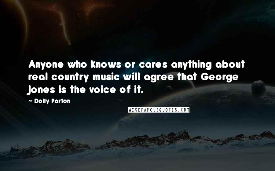 Dolly Parton quotes: Anyone who knows or cares anything about real country music will agree that George Jones is the voice of it. Dolly Parton quotes: Anyone who knows or cares anything about real country music will agree that George Jones is the voice of it.