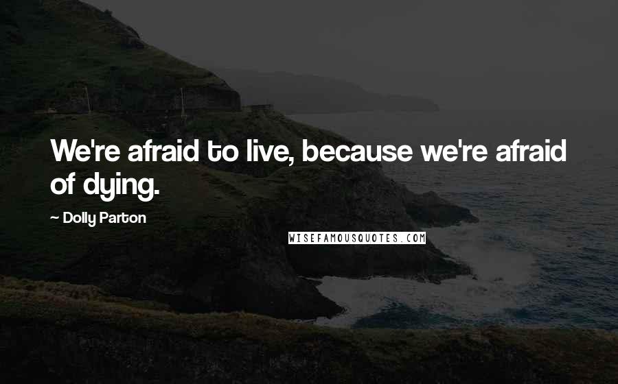 Dolly Parton quotes: We're afraid to live, because we're afraid of dying.