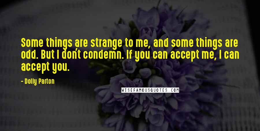 Dolly Parton quotes: Some things are strange to me, and some things are odd. But I don't condemn. If you can accept me, I can accept you.
