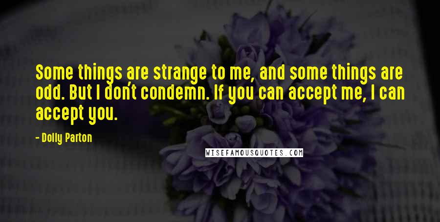 Dolly Parton quotes: Some things are strange to me, and some things are odd. But I don't condemn. If you can accept me, I can accept you. Dolly Parton quotes: Some things are strange to me, and some things are odd. But I don't condemn. If you can accept me, I can accept you.