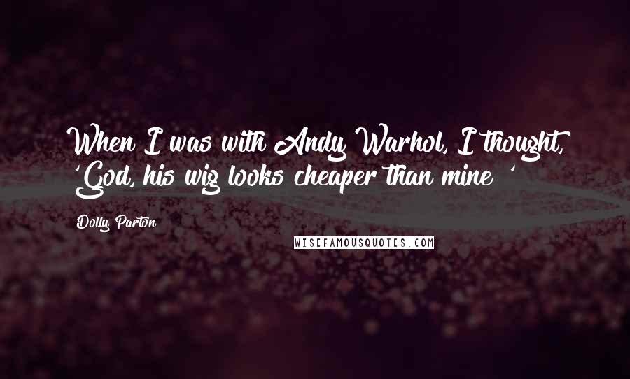 Dolly Parton quotes: When I was with Andy Warhol, I thought, 'God, his wig looks cheaper than mine!'