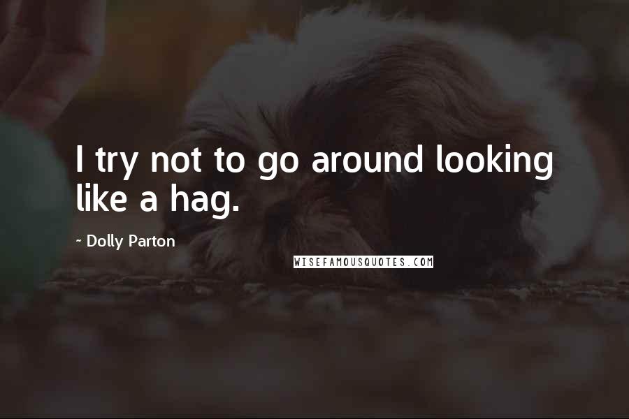 Dolly Parton quotes: I try not to go around looking like a hag.