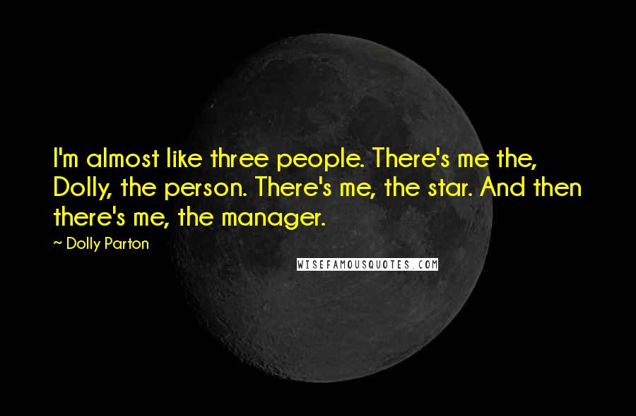 Dolly Parton quotes: I'm almost like three people. There's me the, Dolly, the person. There's me, the star. And then there's me, the manager. Dolly Parton quotes: I'm almost like three people. There's me the, Dolly, the person. There's me, the star. And then there's me, the manager.