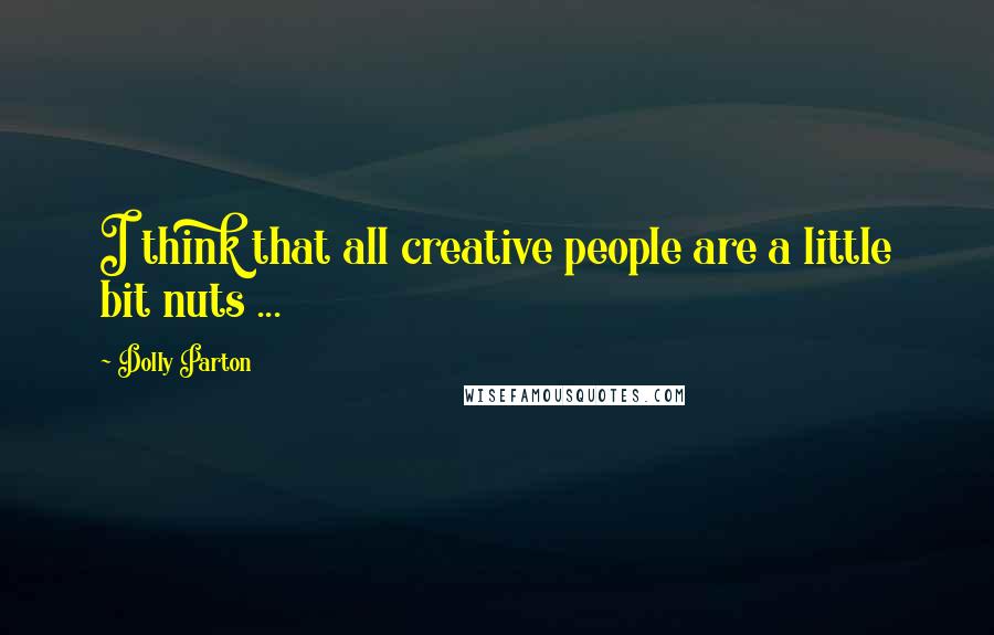 Dolly Parton quotes: I think that all creative people are a little bit nuts ...