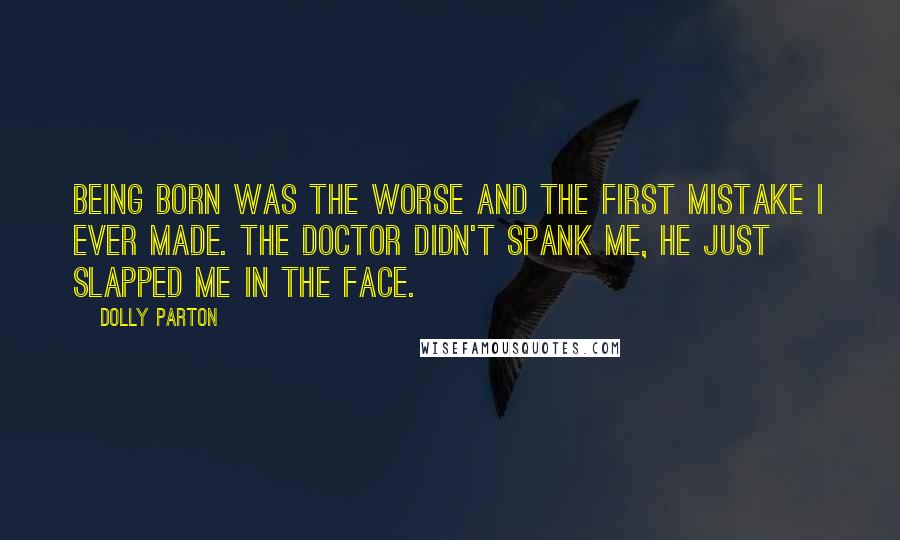 Dolly Parton quotes: Being born was the worse and the first mistake I ever made. The doctor didn't spank me, he just slapped me in the face.