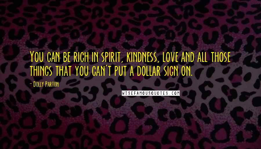 Dolly Parton quotes: You can be rich in spirit, kindness, love and all those things that you can't put a dollar sign on.