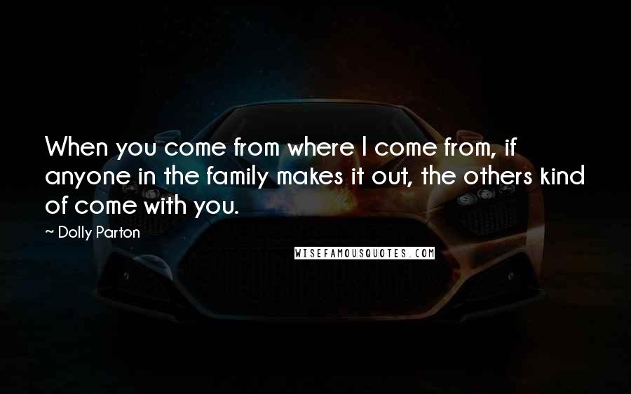 Dolly Parton quotes: When you come from where I come from, if anyone in the family makes it out, the others kind of come with you.