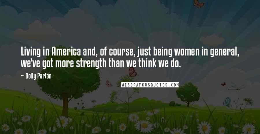 Dolly Parton quotes: Living in America and, of course, just being women in general, we've got more strength than we think we do.