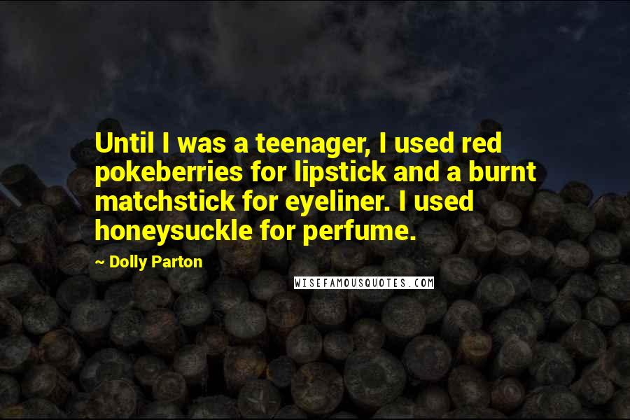 Dolly Parton quotes: Until I was a teenager, I used red pokeberries for lipstick and a burnt matchstick for eyeliner. I used honeysuckle for perfume. Dolly Parton quotes: Until I was a teenager, I used red pokeberries for lipstick and a burnt matchstick for eyeliner. I used honeysuckle for perfume.