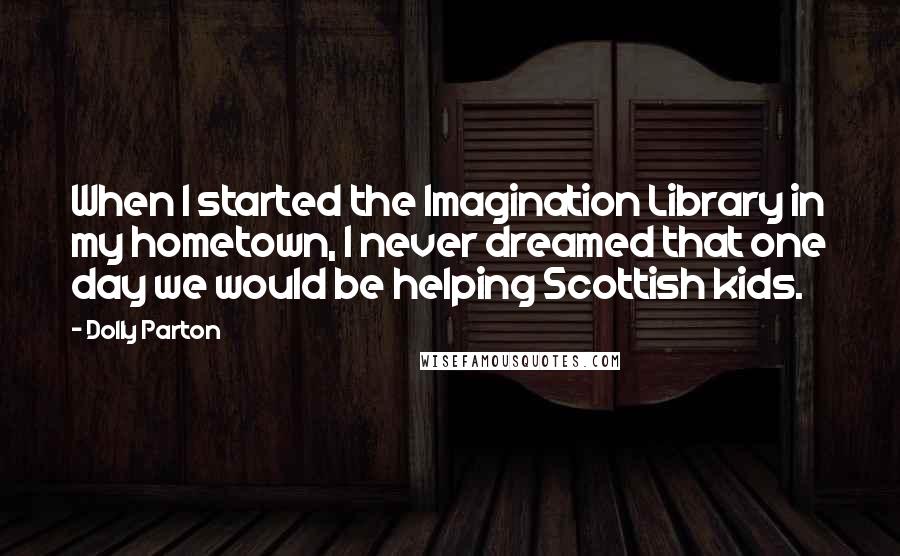 Dolly Parton quotes: When I started the Imagination Library in my hometown, I never dreamed that one day we would be helping Scottish kids.