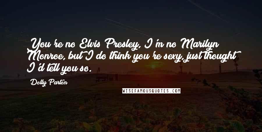 Dolly Parton quotes: You're no Elvis Presley, I'm no Marilyn Monroe, but I do think you're sexy, just thought I'd tell you so. Dolly Parton quotes: You're no Elvis Presley, I'm no Marilyn Monroe, but I do think you're sexy, just thought I'd tell you so.