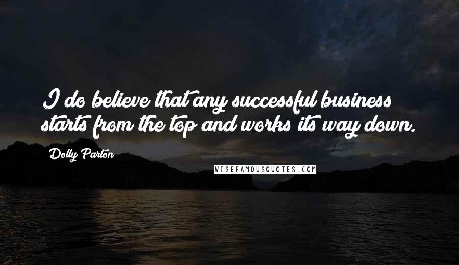Dolly Parton quotes: I do believe that any successful business starts from the top and works its way down.